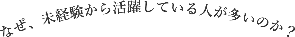なぜ、未経験から活躍している人が多いのか？